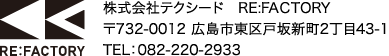 RE:FACTORY　株式会社テクノシード　RE:FACTORY　〒732-0012　広島市東区戸坂新町2丁目43-1　TEL：082-220-2933